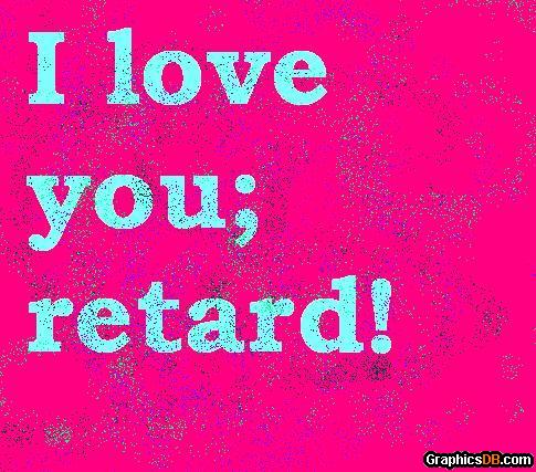 i love you retard